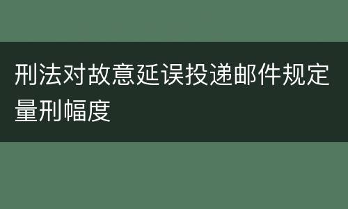 刑法对故意延误投递邮件规定量刑幅度