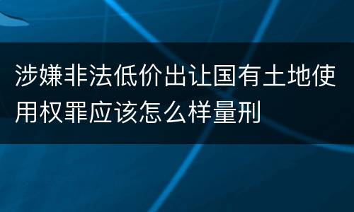 涉嫌非法低价出让国有土地使用权罪应该怎么样量刑