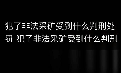 犯了非法采矿受到什么判刑处罚 犯了非法采矿受到什么判刑处罚呢