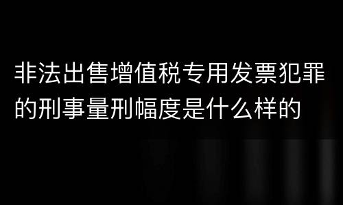 非法出售增值税专用发票犯罪的刑事量刑幅度是什么样的