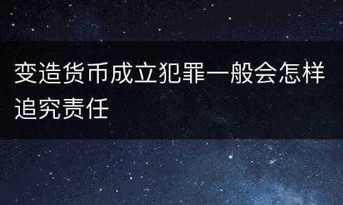 变造货币成立犯罪一般会怎样追究责任
