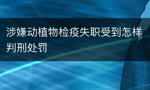 涉嫌动植物检疫失职受到怎样判刑处罚