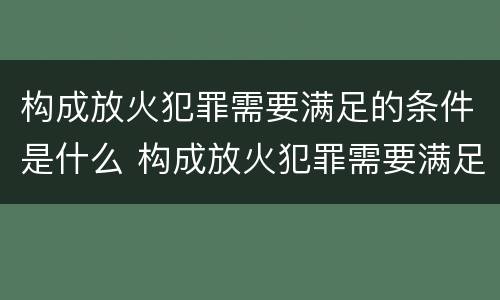 构成放火犯罪需要满足的条件是什么 构成放火犯罪需要满足的条件是什么
