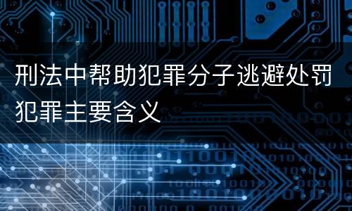刑法中帮助犯罪分子逃避处罚犯罪主要含义