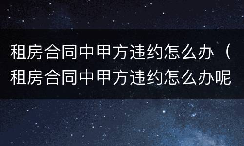 租房合同中甲方违约怎么办（租房合同中甲方违约怎么办呢）