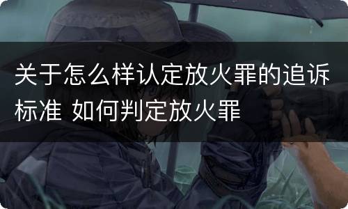 关于怎么样认定放火罪的追诉标准 如何判定放火罪