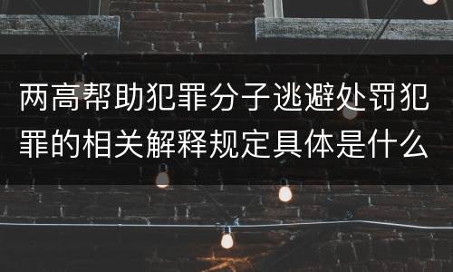 两高帮助犯罪分子逃避处罚犯罪的相关解释规定具体是什么
