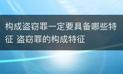 构成盗窃罪一定要具备哪些特征 盗窃罪的构成特征