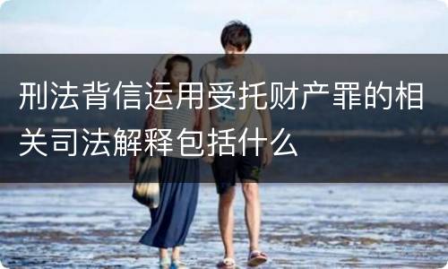 刑法背信运用受托财产罪的相关司法解释包括什么