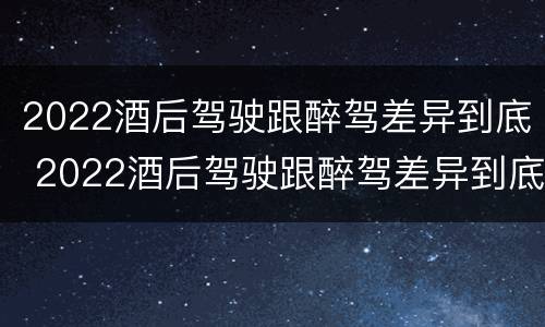 2022酒后驾驶跟醉驾差异到底 2022酒后驾驶跟醉驾差异到底大不大