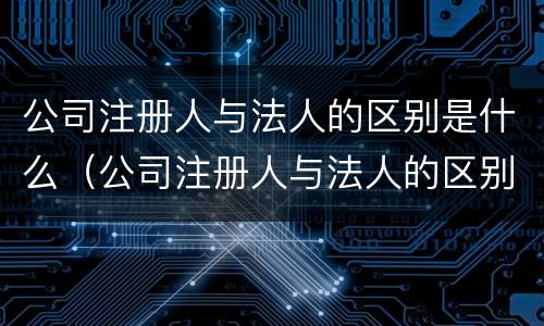 公司注册人与法人的区别是什么（公司注册人与法人的区别是什么呢）
