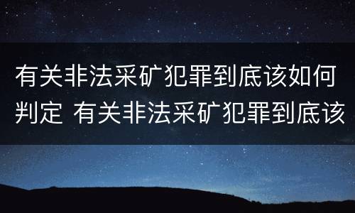 有关非法采矿犯罪到底该如何判定 有关非法采矿犯罪到底该如何判定罪名