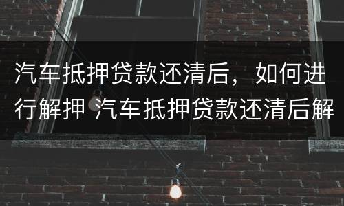 汽车抵押贷款还清后，如何进行解押 汽车抵押贷款还清后解押流程