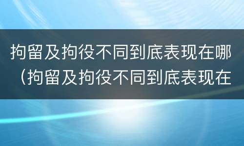 拘留及拘役不同到底表现在哪（拘留及拘役不同到底表现在哪里）