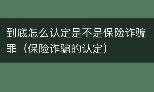 到底怎么认定是不是保险诈骗罪（保险诈骗的认定）