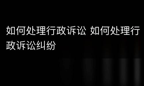 如何处理行政诉讼 如何处理行政诉讼纠纷
