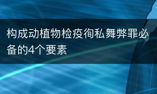构成动植物检疫徇私舞弊罪必备的4个要素
