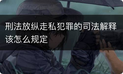 刑法放纵走私犯罪的司法解释该怎么规定
