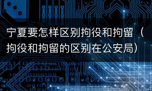 宁夏要怎样区别拘役和拘留（拘役和拘留的区别在公安局）