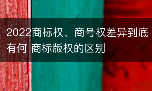 2022商标权、商号权差异到底有何 商标版权的区别