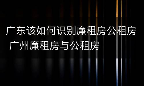 广东该如何识别廉租房公租房 广州廉租房与公租房