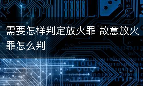需要怎样判定放火罪 故意放火罪怎么判