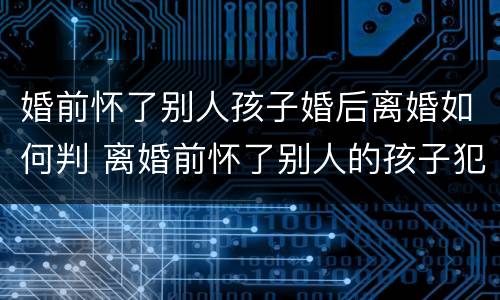 婚前怀了别人孩子婚后离婚如何判 离婚前怀了别人的孩子犯法么