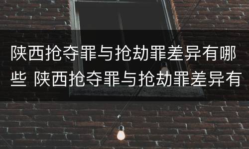 陕西抢夺罪与抢劫罪差异有哪些 陕西抢夺罪与抢劫罪差异有哪些案例