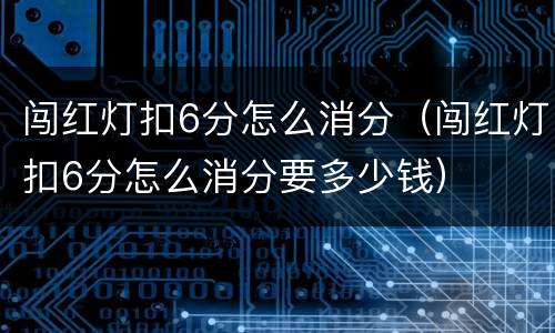 闯红灯扣6分怎么消分（闯红灯扣6分怎么消分要多少钱）