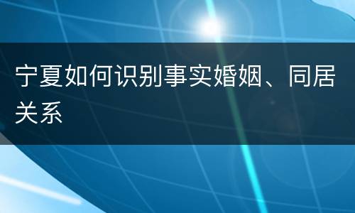 宁夏如何识别事实婚姻、同居关系