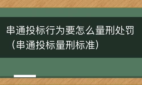 串通投标行为要怎么量刑处罚（串通投标量刑标准）