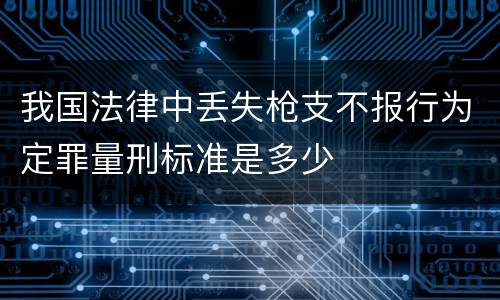 我国法律中丢失枪支不报行为定罪量刑标准是多少