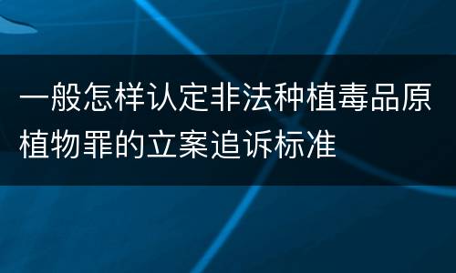 一般怎样认定非法种植毒品原植物罪的立案追诉标准