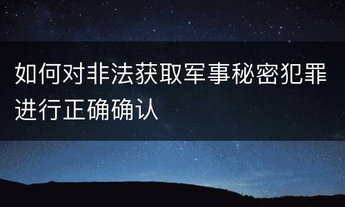 如何对非法获取军事秘密犯罪进行正确确认