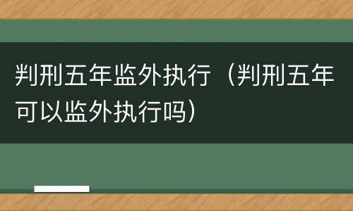 判刑五年监外执行（判刑五年可以监外执行吗）
