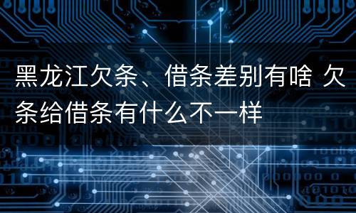 黑龙江欠条、借条差别有啥 欠条给借条有什么不一样