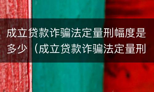 成立贷款诈骗法定量刑幅度是多少（成立贷款诈骗法定量刑幅度是多少年）