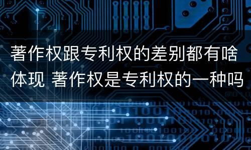 著作权跟专利权的差别都有啥体现 著作权是专利权的一种吗