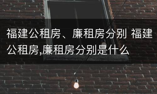 福建公租房、廉租房分别 福建公租房,廉租房分别是什么