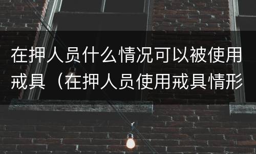 在押人员什么情况可以被使用戒具（在押人员使用戒具情形）