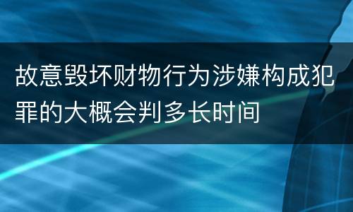 故意毁坏财物行为涉嫌构成犯罪的大概会判多长时间