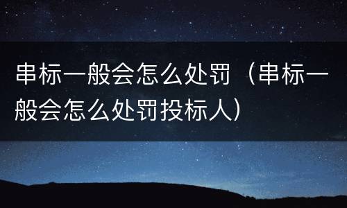 串标一般会怎么处罚（串标一般会怎么处罚投标人）