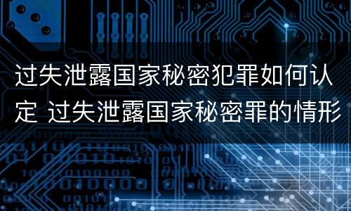 过失泄露国家秘密犯罪如何认定 过失泄露国家秘密罪的情形有哪些?