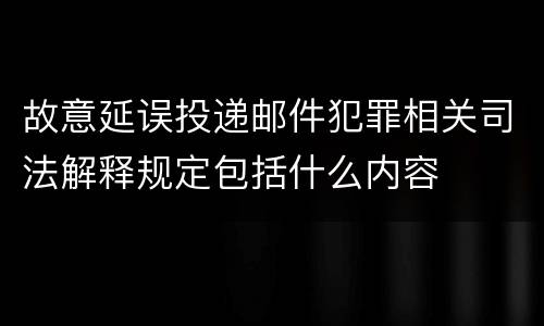 故意延误投递邮件犯罪相关司法解释规定包括什么内容