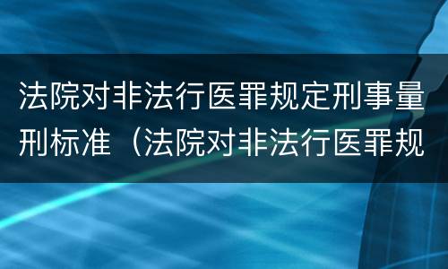 法院对非法行医罪规定刑事量刑标准（法院对非法行医罪规定刑事量刑标准是）