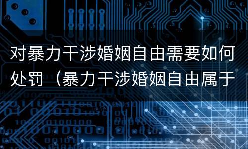 对暴力干涉婚姻自由需要如何处罚（暴力干涉婚姻自由属于犯罪吗）