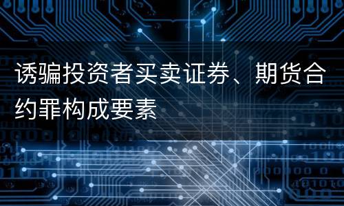 诱骗投资者买卖证券、期货合约罪构成要素