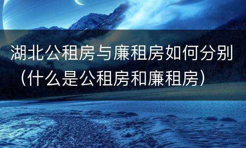 湖北公租房与廉租房如何分别（什么是公租房和廉租房）