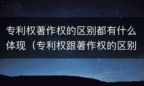 专利权著作权的区别都有什么体现（专利权跟著作权的区别）