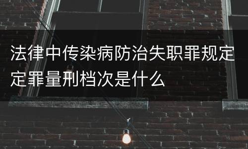 法律中传染病防治失职罪规定定罪量刑档次是什么